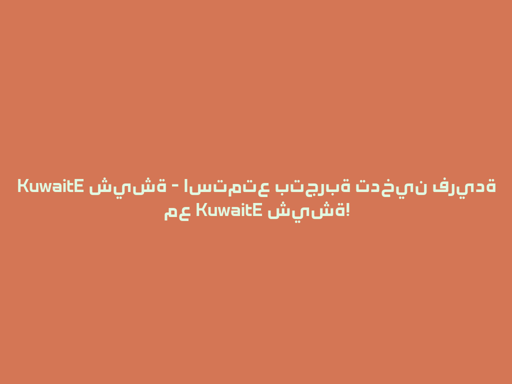 KuwaitE شيشة - استمتع بتجربة تدخين فريدة مع KuwaitE شيشة! 一