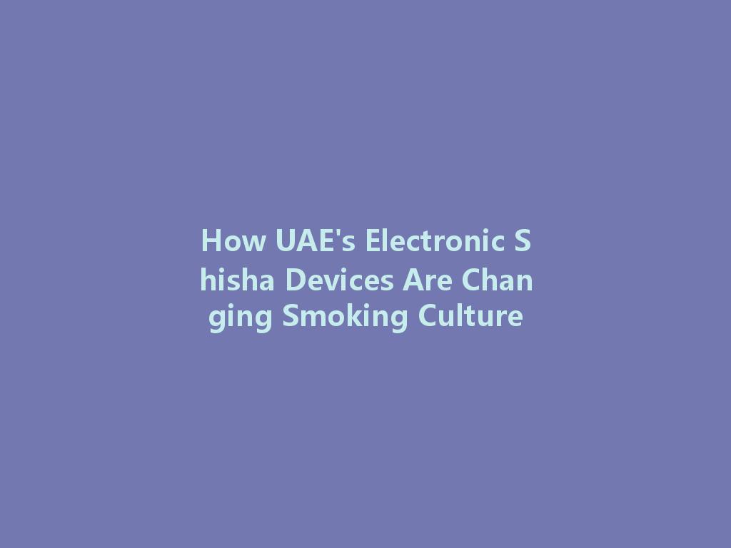 How UAE's Electronic Shisha Devices Are Changing Smoking Culture 一