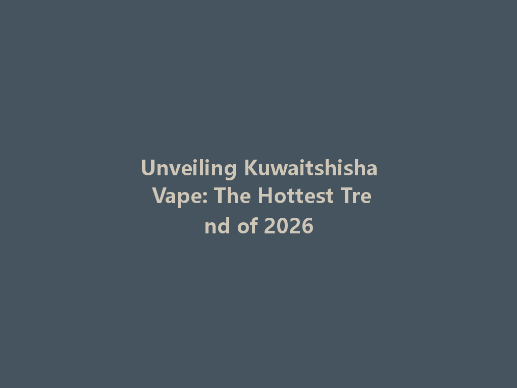 Unveiling Kuwaitshisha Vape: The Hottest Trend of 2026 一