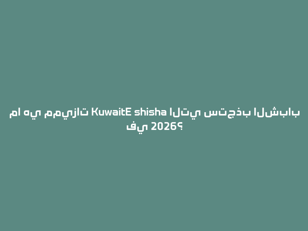 ما هي مميزات KuwaitE shisha التي ستجذب الشباب في 2026؟ 一