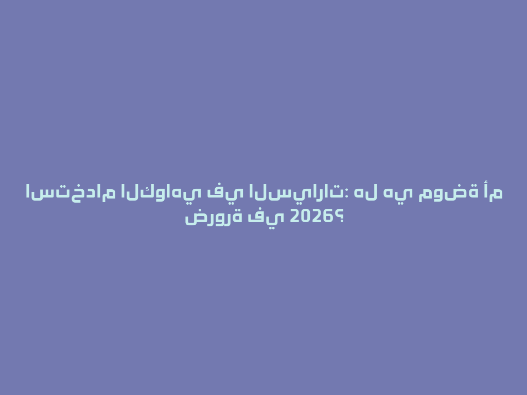 استخدام الكواهي في السيارات: هل هي موضة أم ضرورة في 2026؟ 一