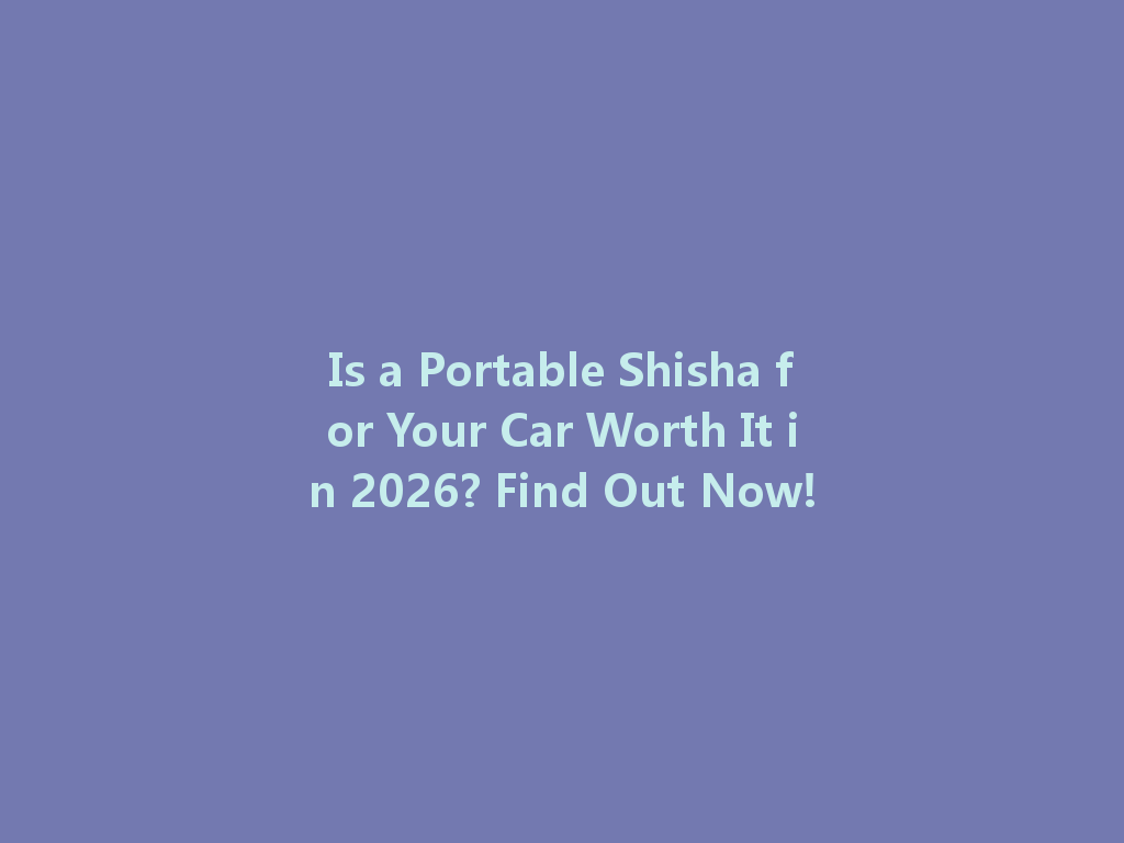 Is a Portable Shisha for Your Car Worth It in 2026? Find Out Now! 一