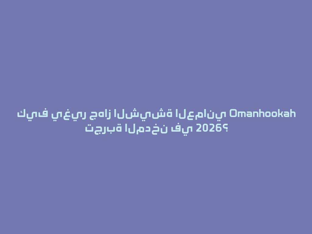 كيف يغير جهاز الشيشة العماني Omanhookah تجربة المدخن في 2026؟ 一