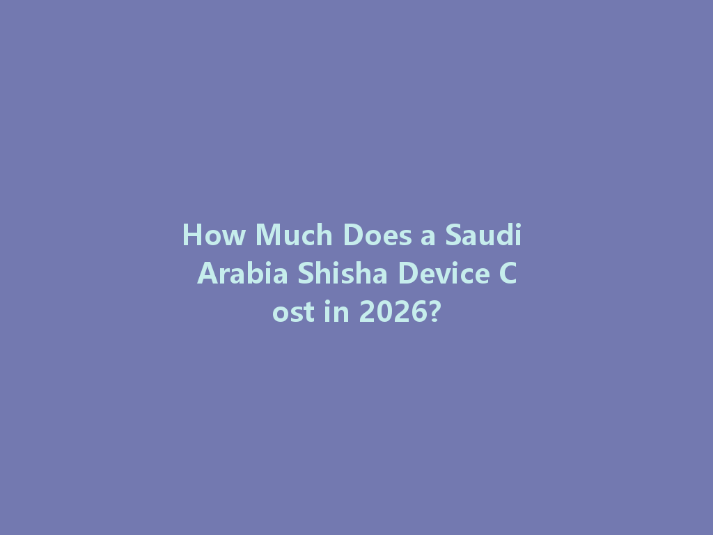 How Much Does a Saudi Arabia Shisha Device Cost in 2026? 一