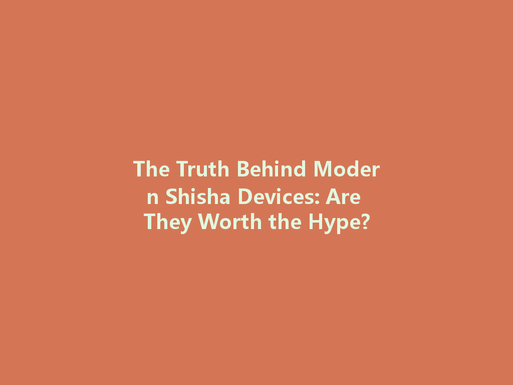 The Truth Behind Modern Shisha Devices: Are They Worth the Hype? 一