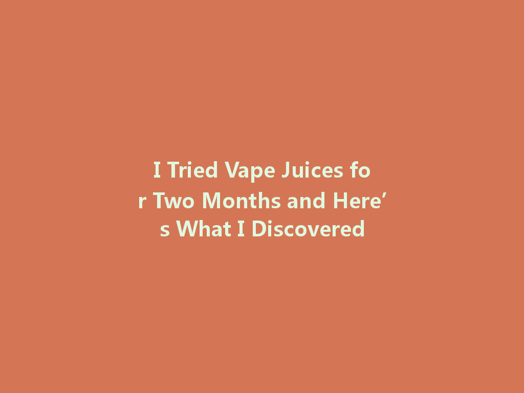 I Tried Vape Juices for Two Months and Here’s What I Discovered 一