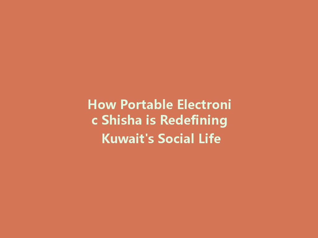 How Portable Electronic Shisha is Redefining Kuwait's Social Life 一