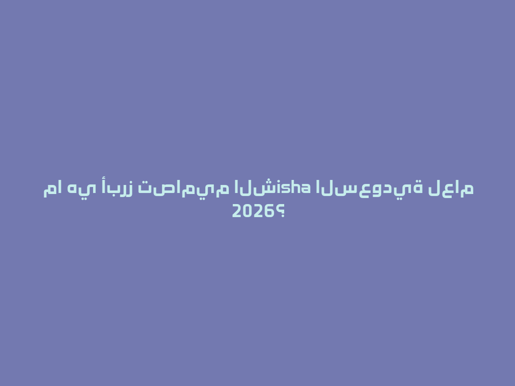 ما هي أبرز تصاميم الشisha السعودية لعام 2026؟ 一