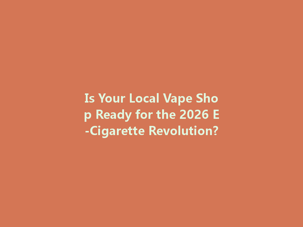Is Your Local Vape Shop Ready for the 2026 E-Cigarette Revolution? 一