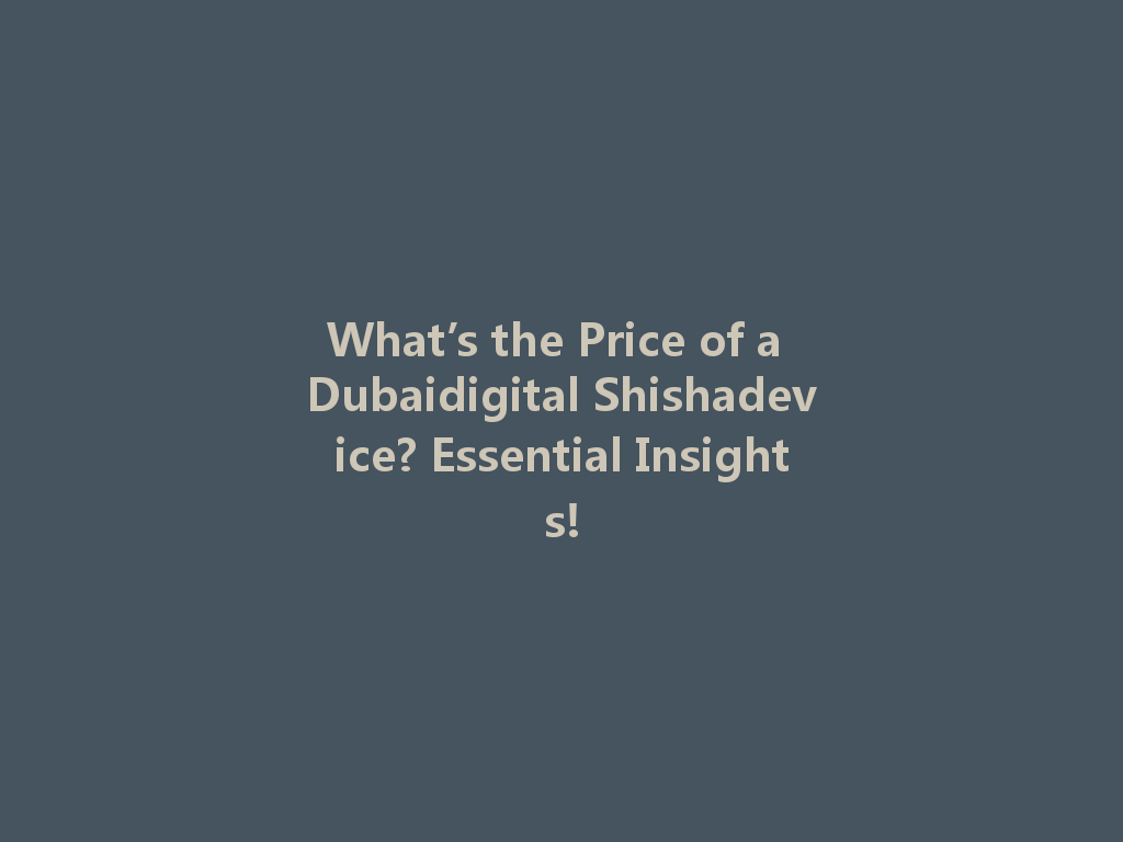 What’s the Price of a Dubaidigital Shishadevice? Essential Insights! 一