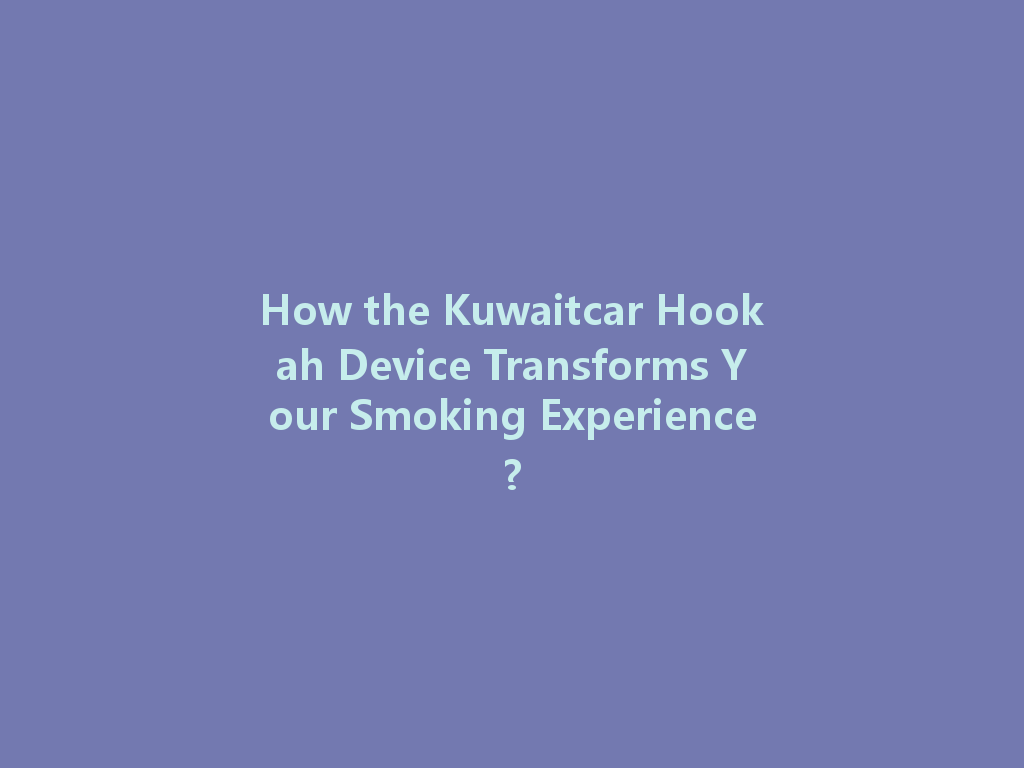 How the Kuwaitcar Hookah Device Transforms Your Smoking Experience? 一