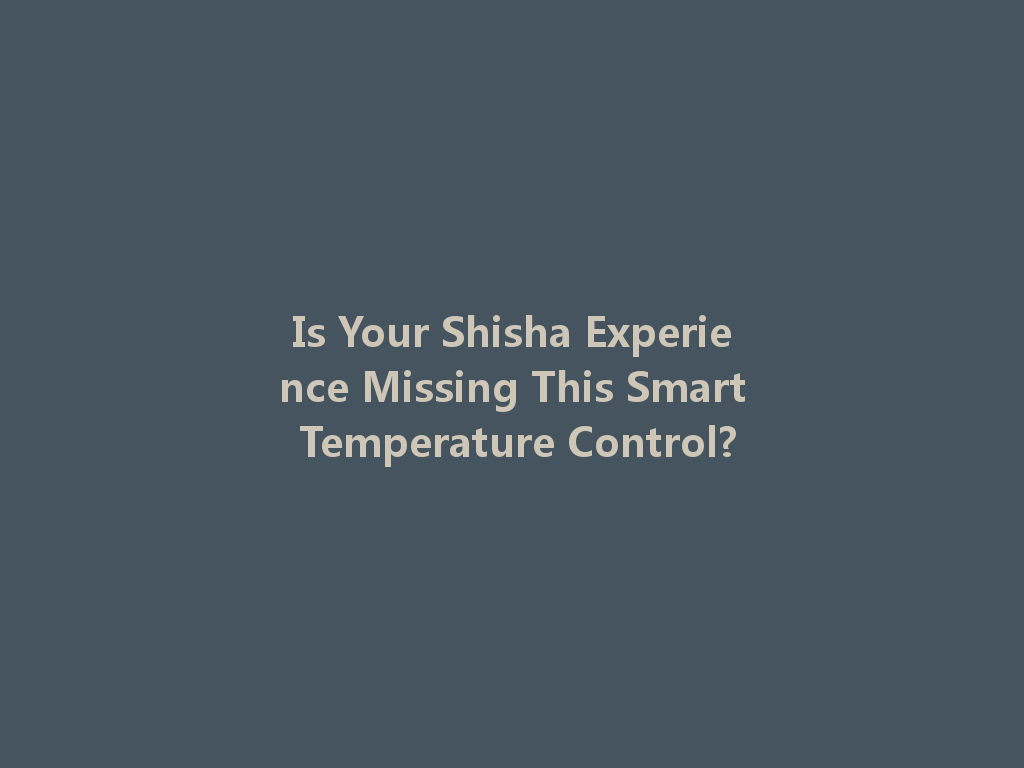 Is Your Shisha Experience Missing This Smart Temperature Control? 一