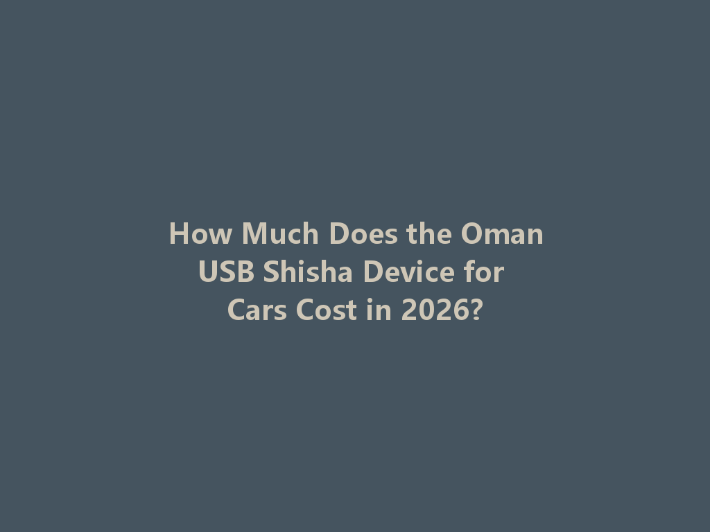 How Much Does the OmanUSB Shisha Device for Cars Cost in 2026? 一