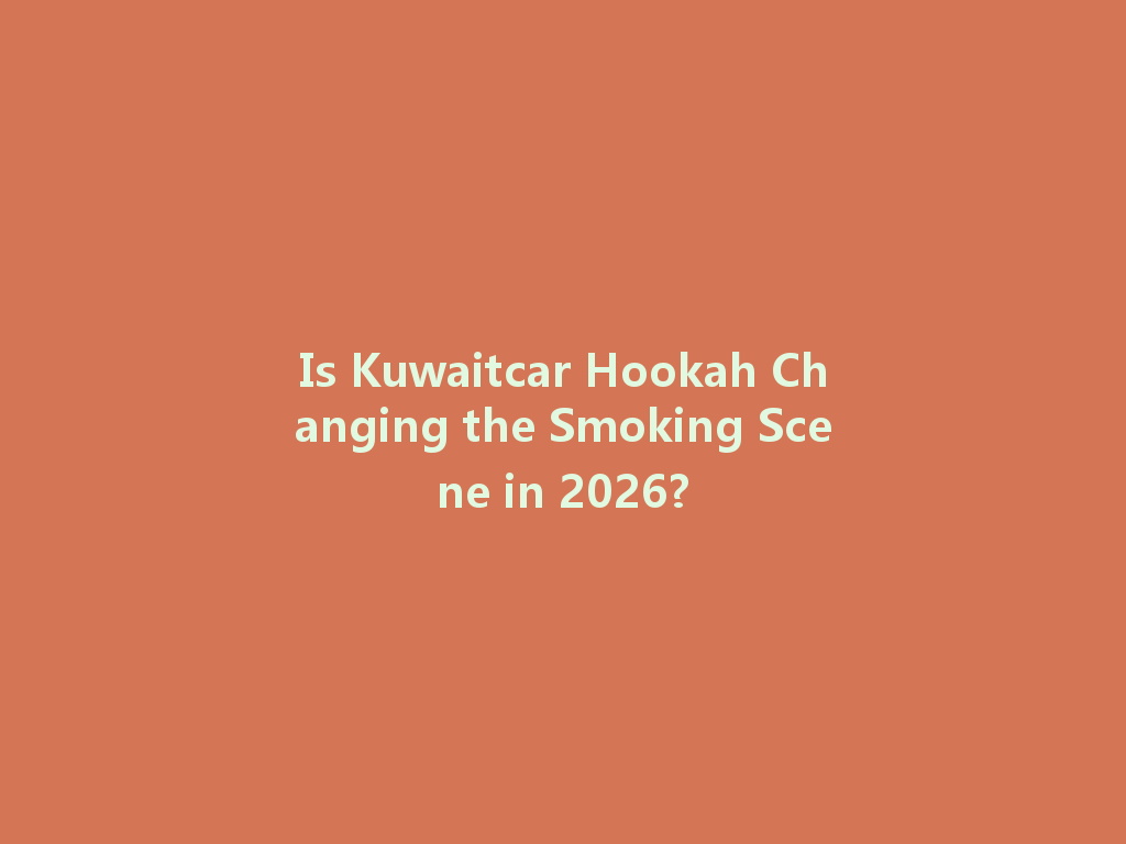 Is Kuwaitcar Hookah Changing the Smoking Scene in 2026? 一