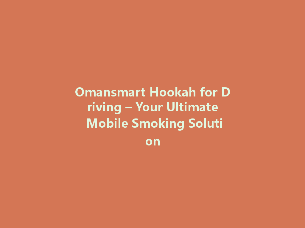 Omansmart Hookah for Driving – Your Ultimate Mobile Smoking Solution 一