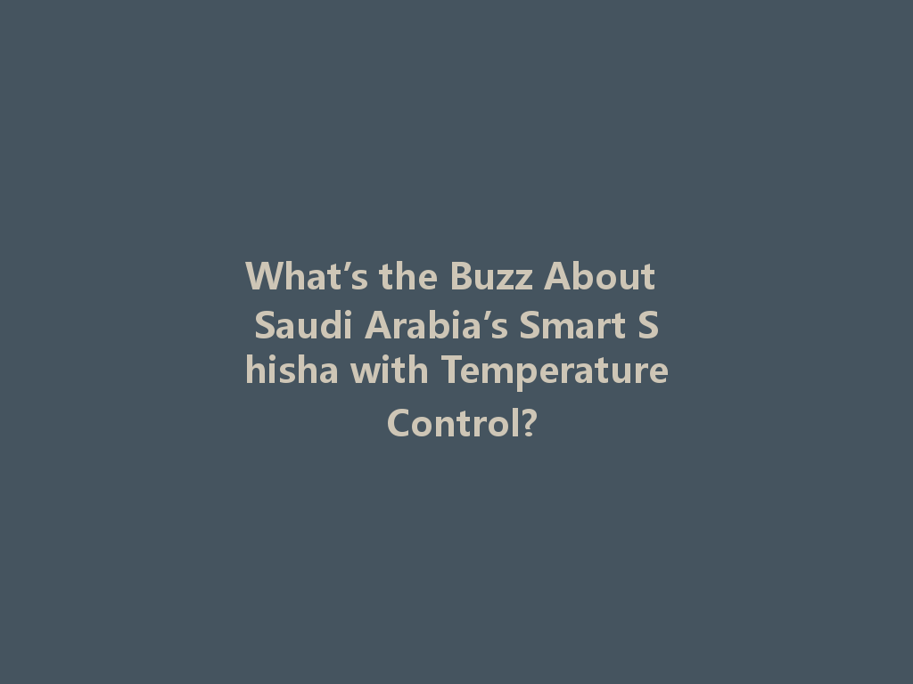 What’s the Buzz About Saudi Arabia’s Smart Shisha with Temperature Control? 一