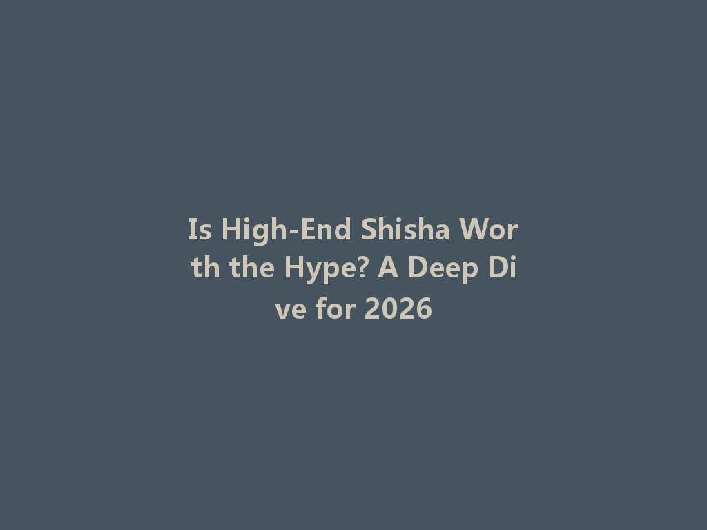 Is High-End Shisha Worth the Hype? A Deep Dive for 2026 一