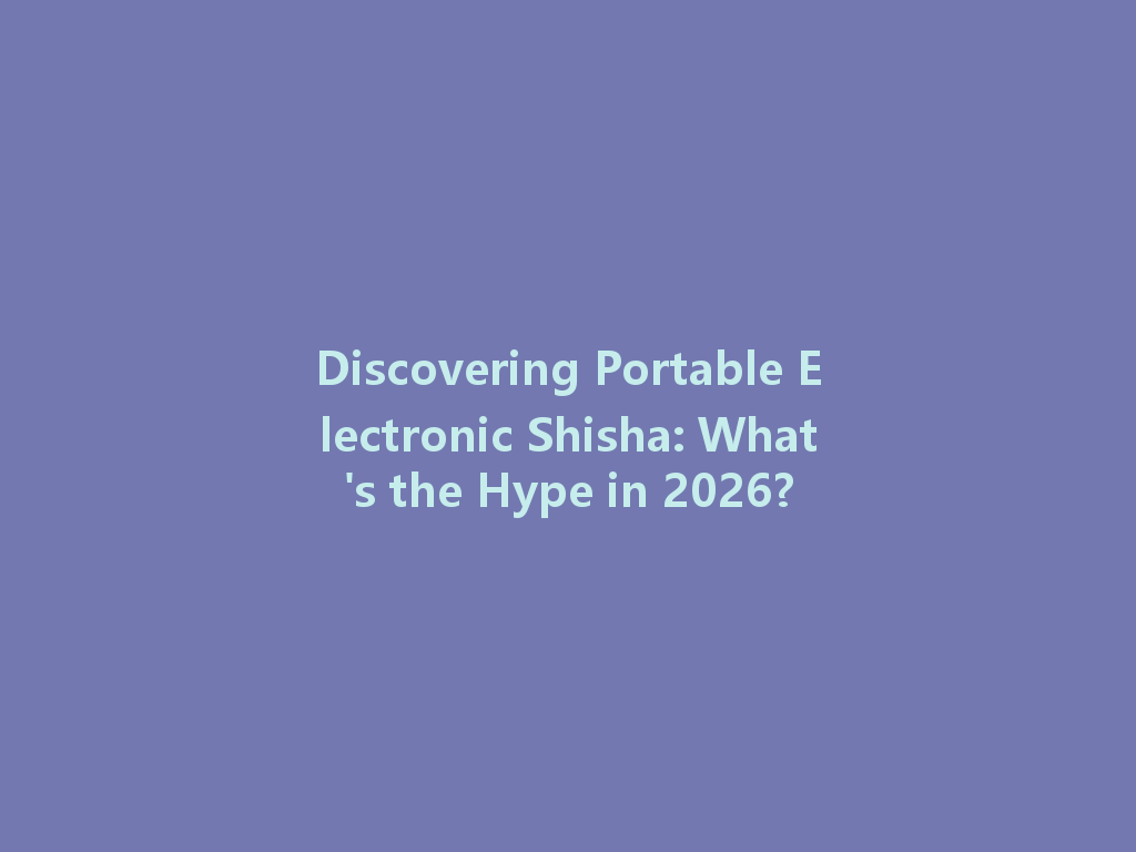 Discovering Portable Electronic Shisha: What's the Hype in 2026? 一