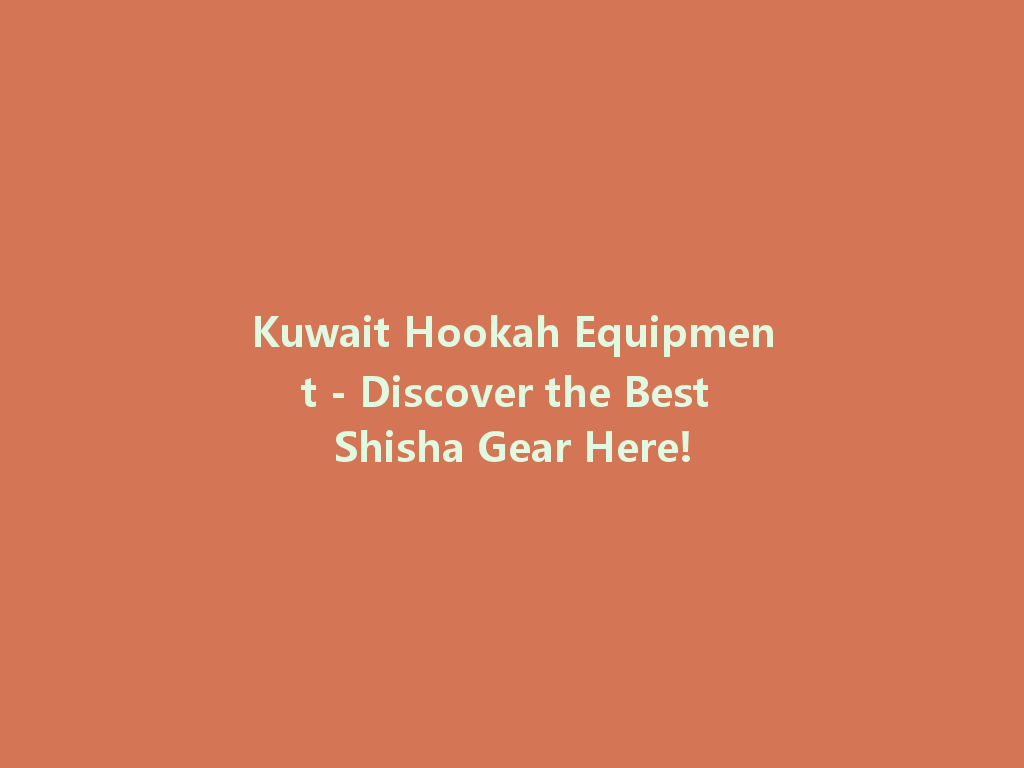 Kuwait Hookah Equipment - Discover the Best Shisha Gear Here! 一