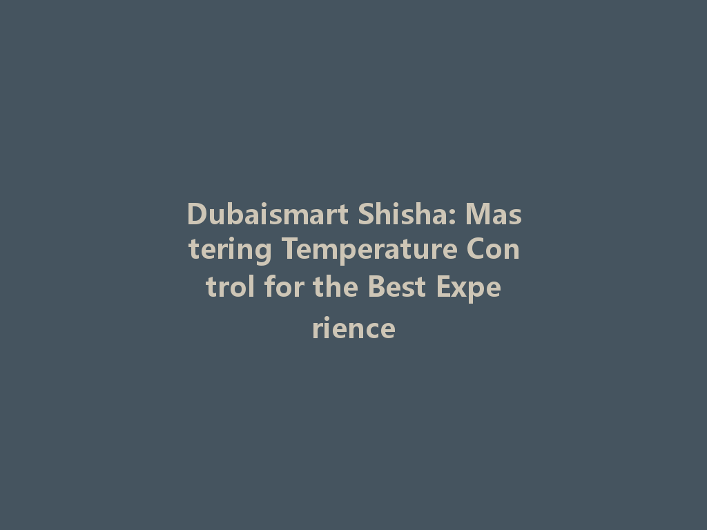 Dubaismart Shisha: Mastering Temperature Control for the Best Experience 一
