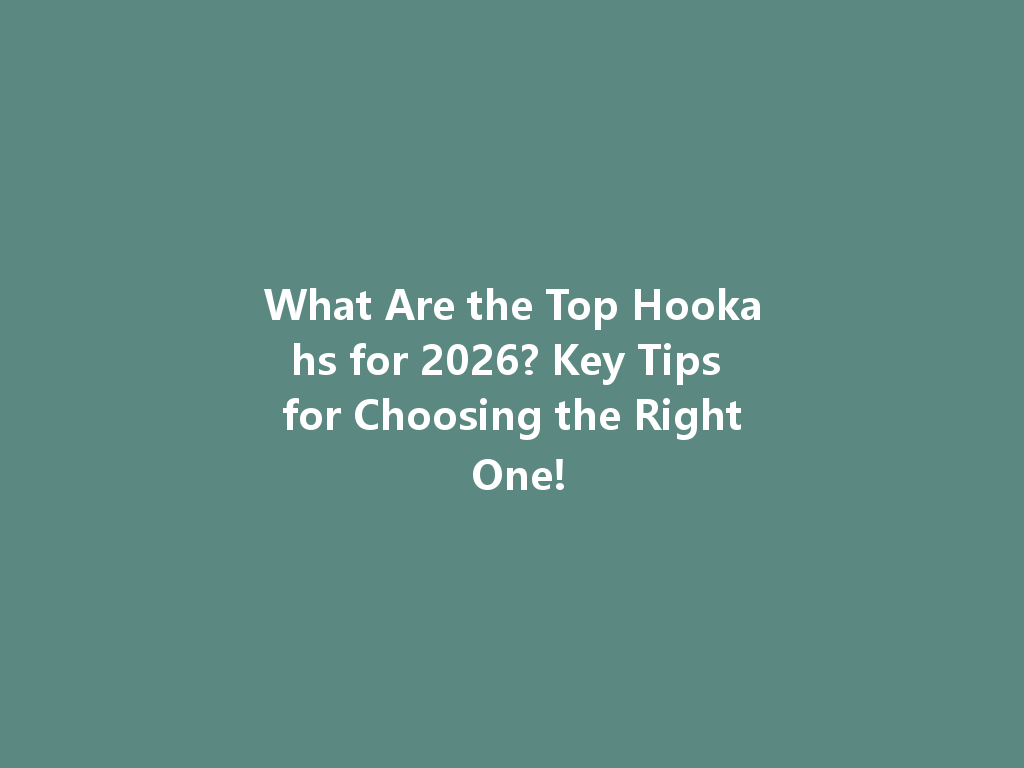 What Are the Top Hookahs for 2026? Key Tips for Choosing the Right One! 一
