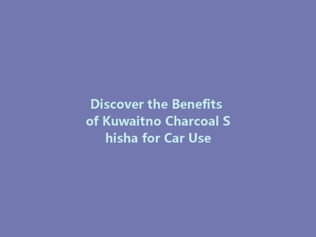 Discover the Benefits of Kuwaitno Charcoal Shisha for Car Use 一