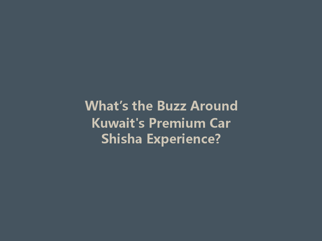What’s the Buzz Around Kuwait's Premium Car Shisha Experience? 一