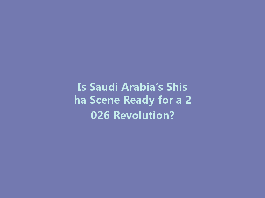 Is Saudi Arabia’s Shisha Scene Ready for a 2026 Revolution? 一