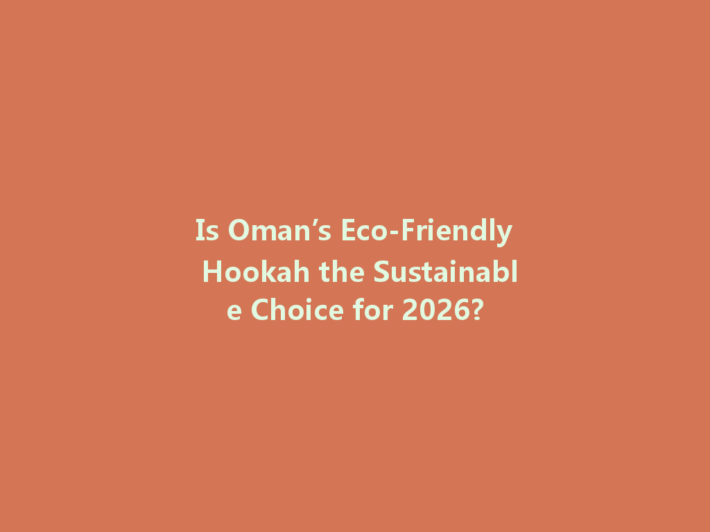 Is Oman’s Eco-Friendly Hookah the Sustainable Choice for 2026? 一
