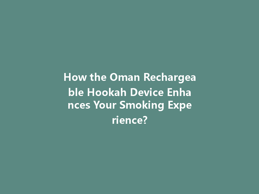 How the Oman Rechargeable Hookah Device Enhances Your Smoking Experience? 一