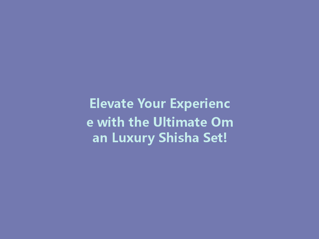 Elevate Your Experience with the Ultimate Oman Luxury Shisha Set! 一