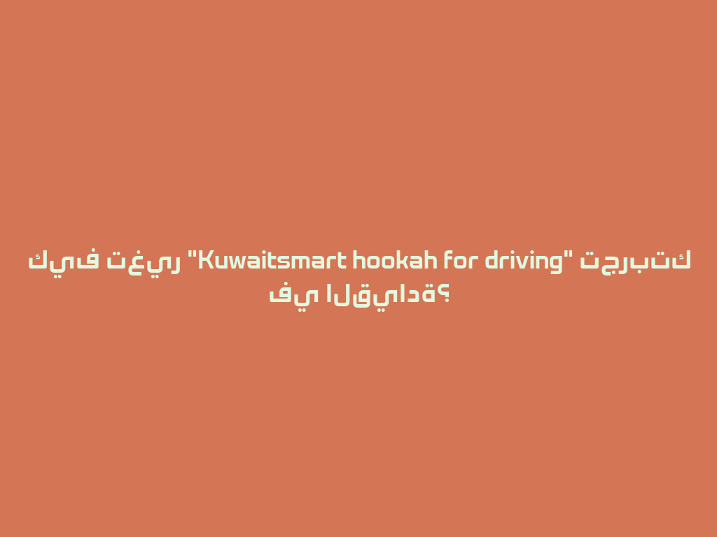 كيف تغير "Kuwaitsmart hookah for driving" تجربتك في القيادة؟ 一