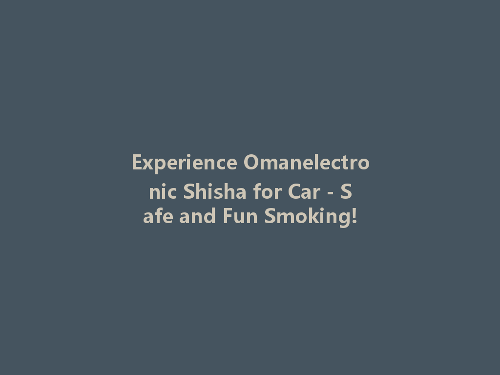 Experience Omanelectronic Shisha for Car - Safe and Fun Smoking! 一