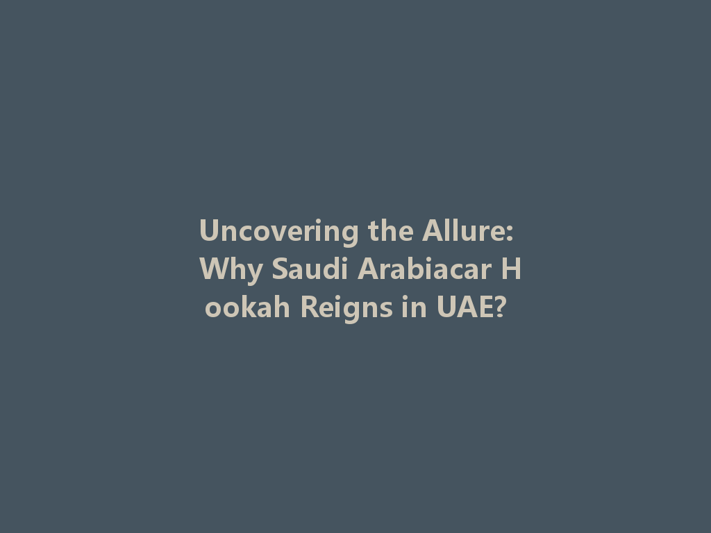 Uncovering the Allure: Why Saudi Arabiacar Hookah Reigns in UAE? 一