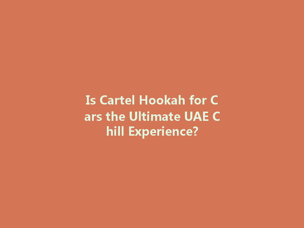 Is Cartel Hookah for Cars the Ultimate UAE Chill Experience? 一