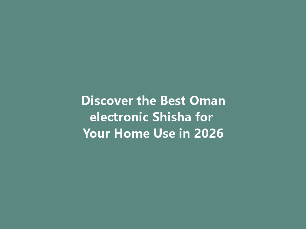 Discover the Best Omanelectronic Shisha for Your Home Use in 2026 一