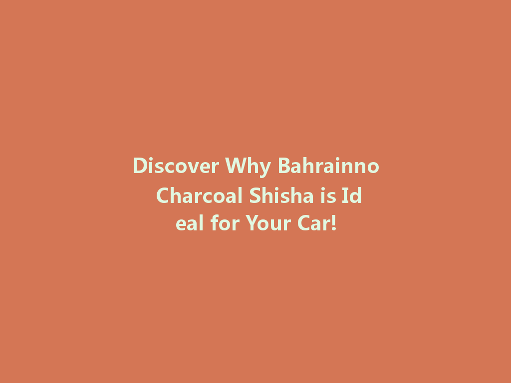 Discover Why Bahrainno Charcoal Shisha is Ideal for Your Car! 一