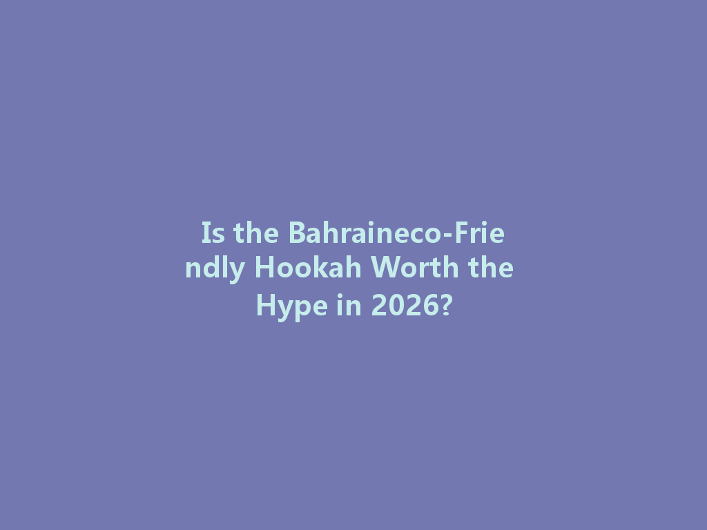 Is the Bahraineco-Friendly Hookah Worth the Hype in 2026? 一