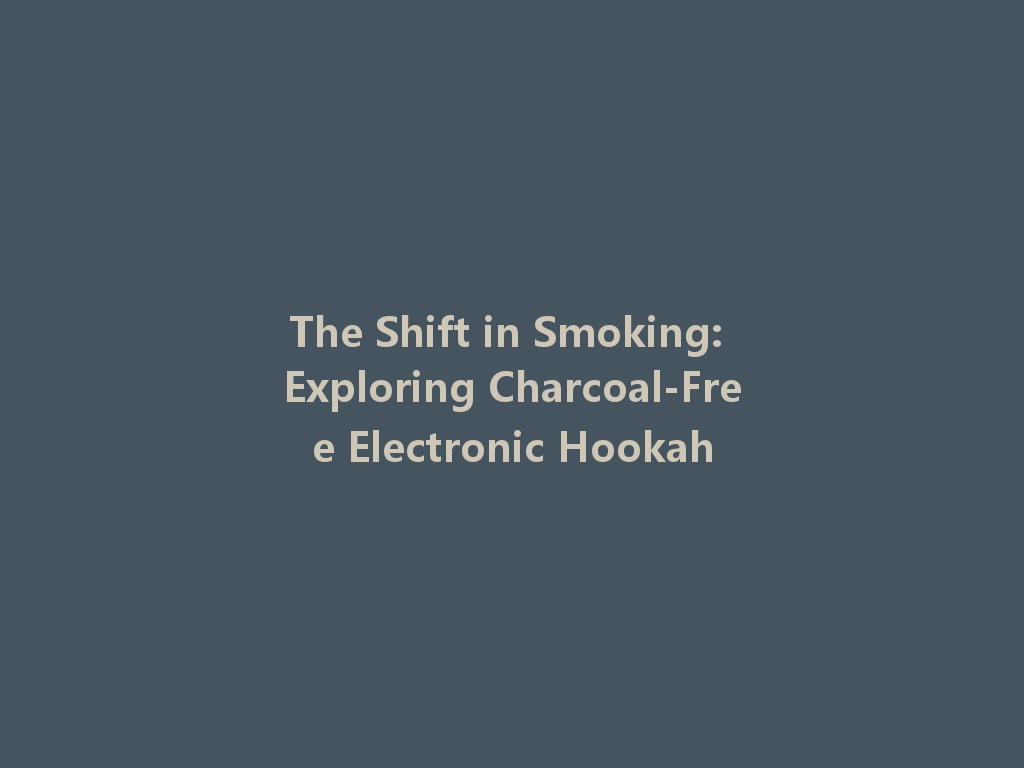 The Shift in Smoking: Exploring Charcoal-Free Electronic Hookah 一