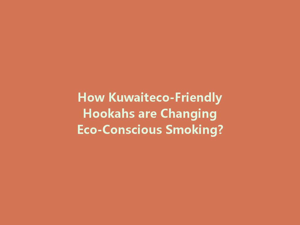 How Kuwaiteco-Friendly Hookahs are Changing Eco-Conscious Smoking? 一
