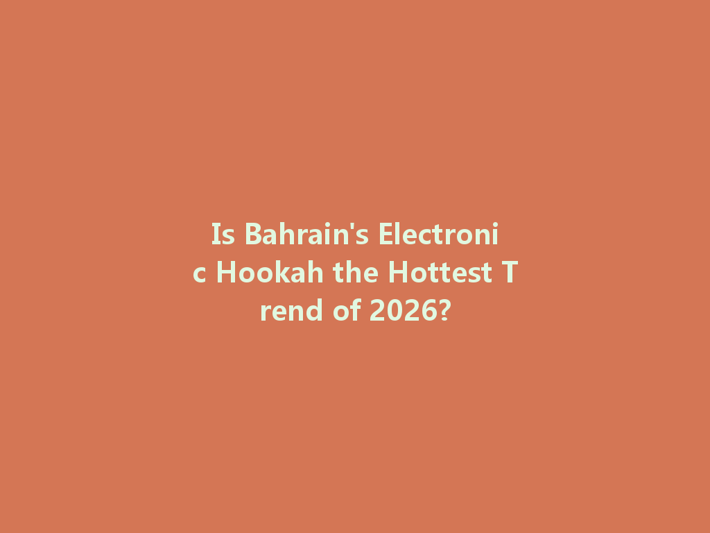 Is Bahrain's Electronic Hookah the Hottest Trend of 2026? 一