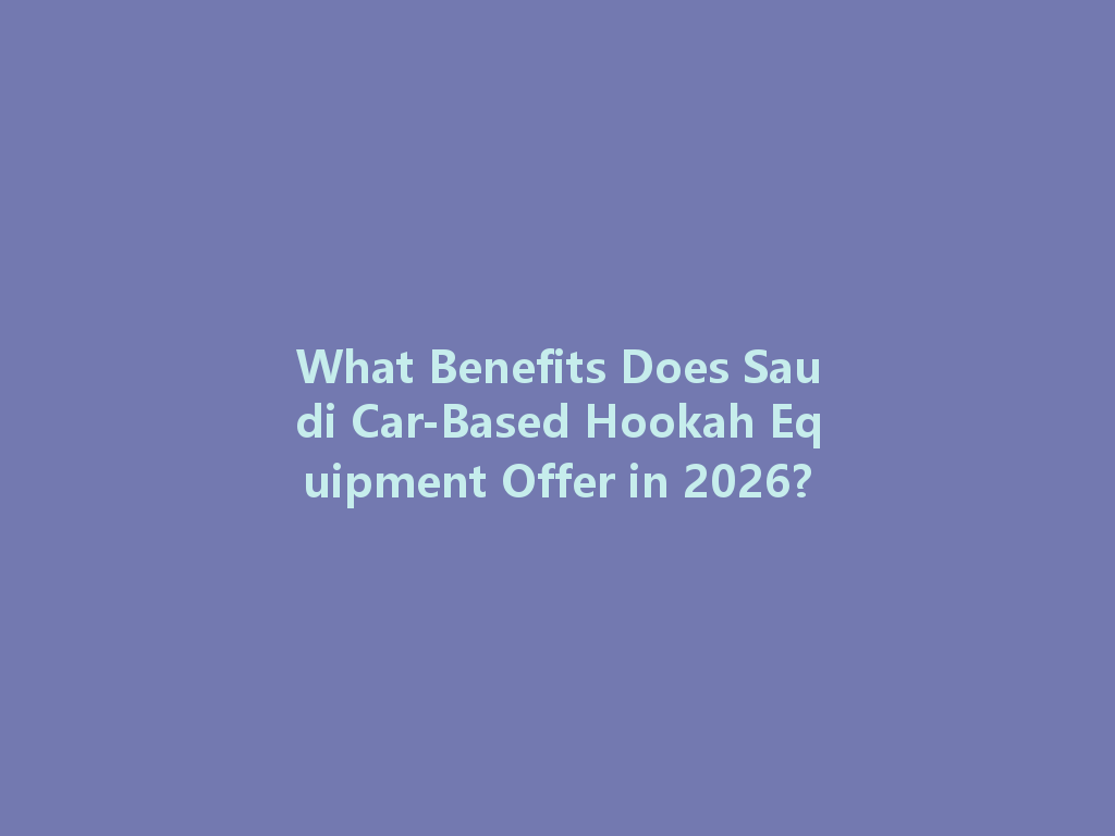 What Benefits Does Saudi Car-Based Hookah Equipment Offer in 2026? 一