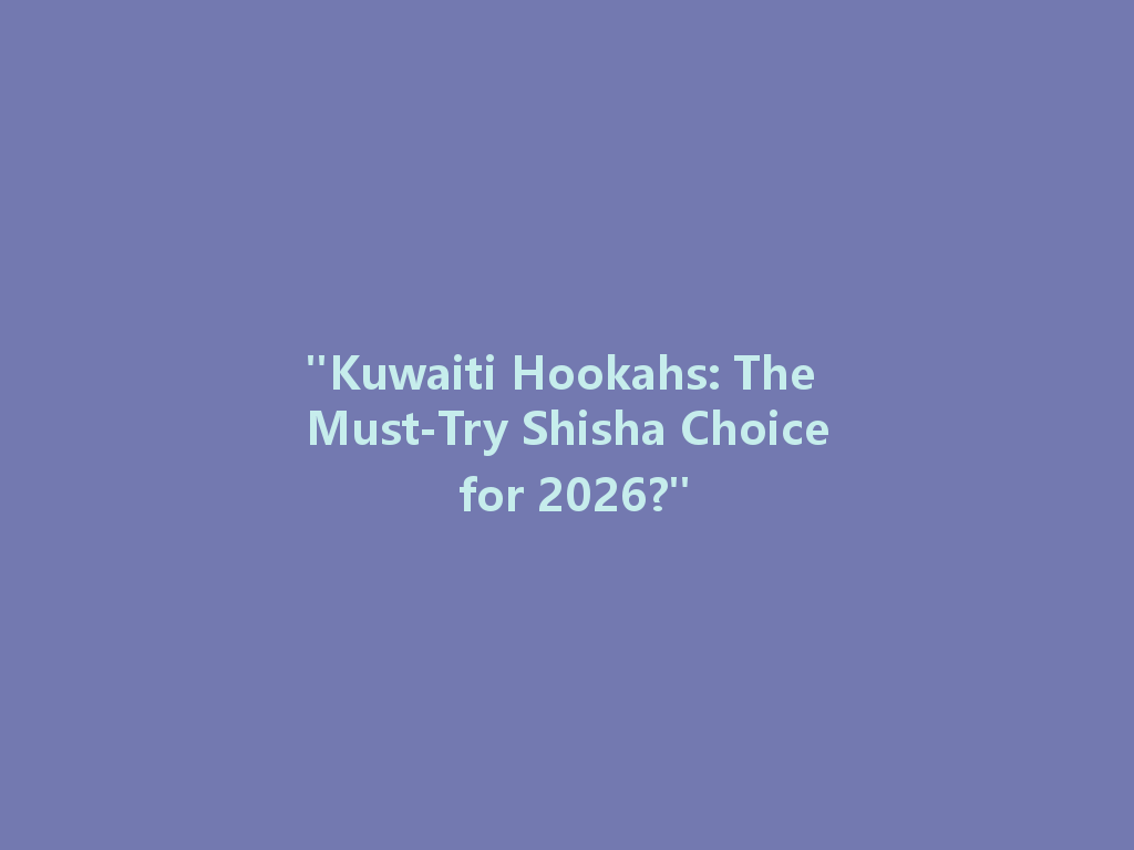 "Kuwaiti Hookahs: The Must-Try Shisha Choice for 2026?" 一