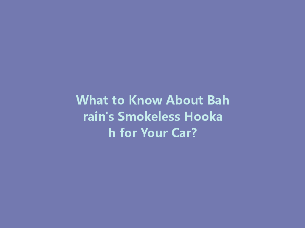 What to Know About Bahrain's Smokeless Hookah for Your Car? 一