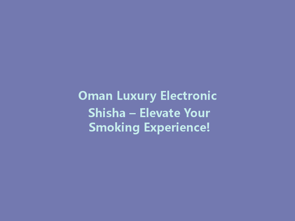 Oman Luxury Electronic Shisha – Elevate Your Smoking Experience! 一