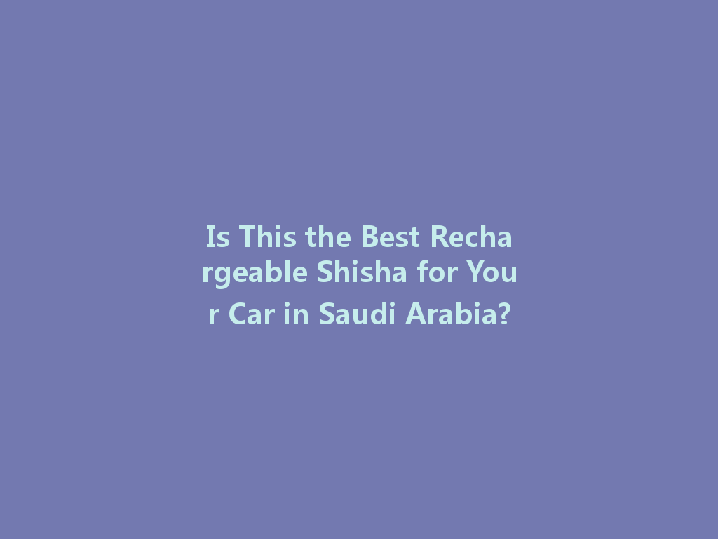 Is This the Best Rechargeable Shisha for Your Car in Saudi Arabia? 一