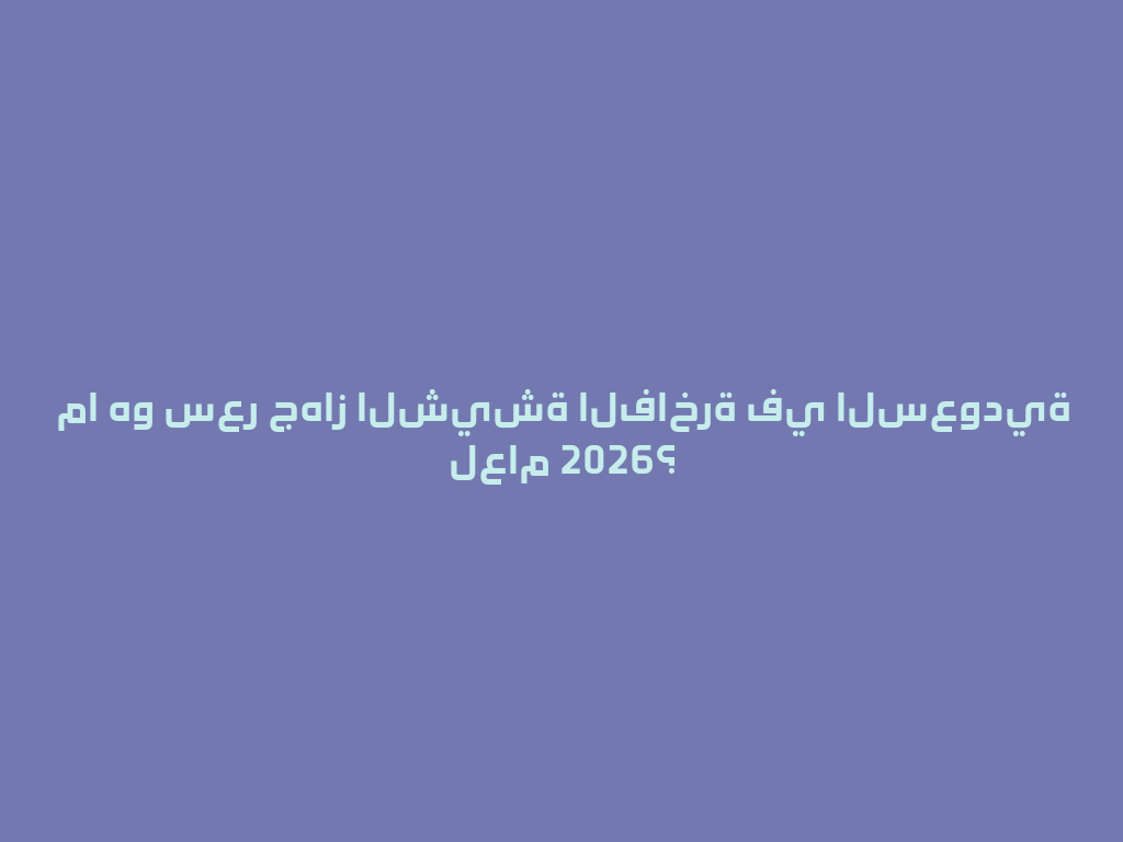 ما هو سعر جهاز الشيشة الفاخرة في السعودية لعام 2026؟ 一