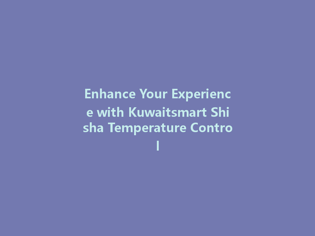 Enhance Your Experience with Kuwaitsmart Shisha Temperature Control 一