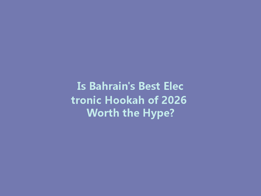 Is Bahrain's Best Electronic Hookah of 2026 Worth the Hype? 一