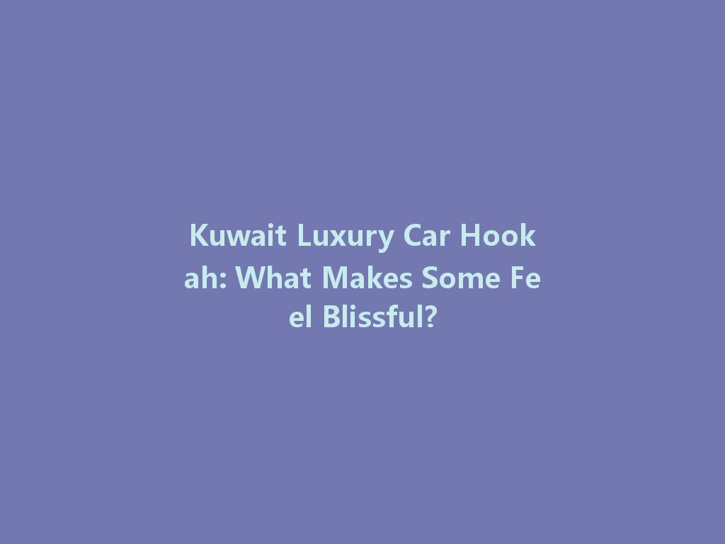 Kuwait Luxury Car Hookah: What Makes Some Feel Blissful? 一